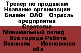 Тренер по продажам › Название организации ­ Билайн, ОАО › Отрасль предприятия ­ Стратегия › Минимальный оклад ­ 1 - Все города Работа » Вакансии   . Ивановская обл.